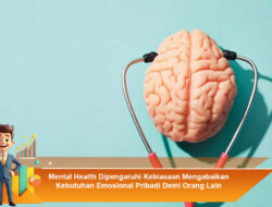 Mental Health Dipengaruhi Kebiasaan Mengabaikan Kebutuhan Emosional Pribadi Demi Orang Lain